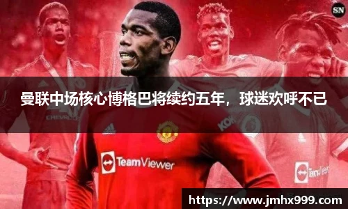 曼联中场核心博格巴将续约五年，球迷欢呼不已