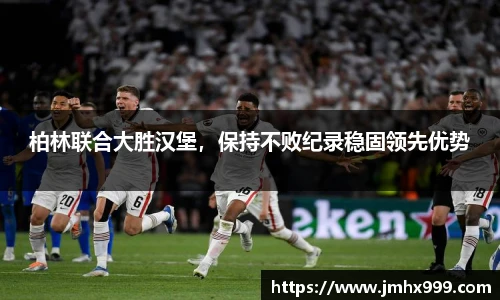 柏林联合大胜汉堡，保持不败纪录稳固领先优势