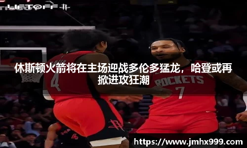 休斯顿火箭将在主场迎战多伦多猛龙，哈登或再掀进攻狂潮
