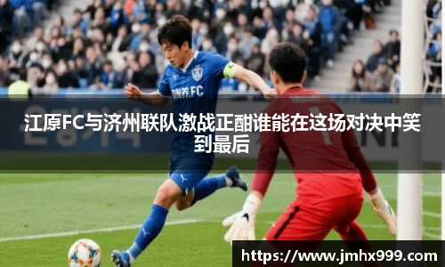 江原FC与济州联队激战正酣谁能在这场对决中笑到最后