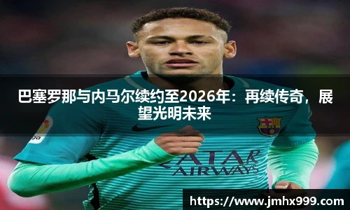 巴塞罗那与内马尔续约至2026年：再续传奇，展望光明未来