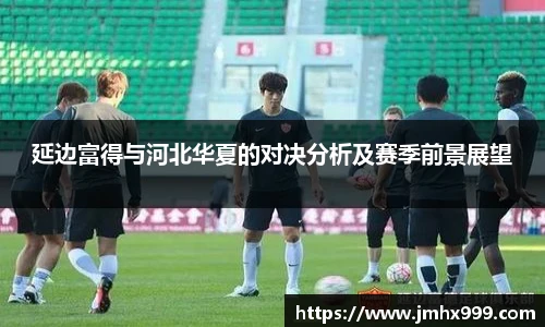 延边富得与河北华夏的对决分析及赛季前景展望
