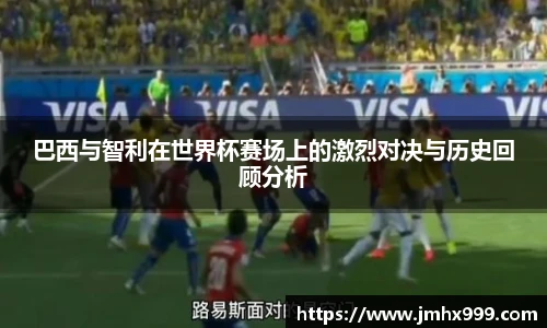 巴西与智利在世界杯赛场上的激烈对决与历史回顾分析