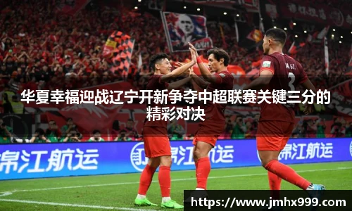 华夏幸福迎战辽宁开新争夺中超联赛关键三分的精彩对决