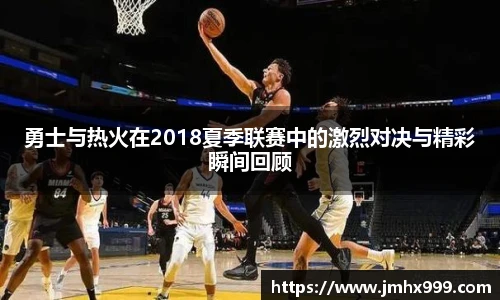 勇士与热火在2018夏季联赛中的激烈对决与精彩瞬间回顾