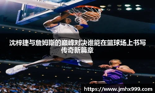 沈梓捷与詹姆斯的巅峰对决谁能在篮球场上书写传奇新篇章
