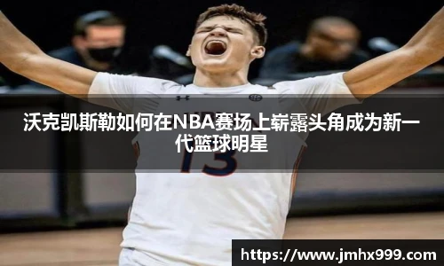 沃克凯斯勒如何在NBA赛场上崭露头角成为新一代篮球明星