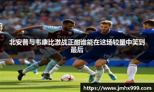 北安普与韦康比激战正酣谁能在这场较量中笑到最后