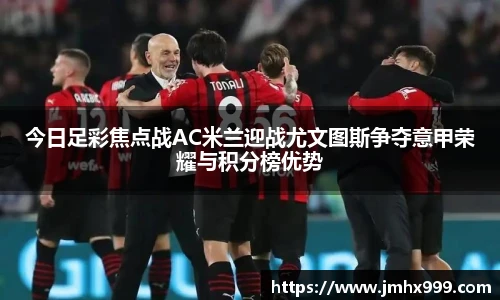 今日足彩焦点战AC米兰迎战尤文图斯争夺意甲荣耀与积分榜优势
