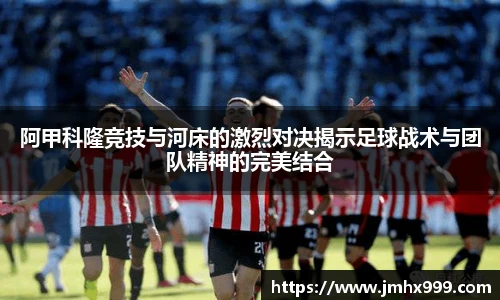 阿甲科隆竞技与河床的激烈对决揭示足球战术与团队精神的完美结合